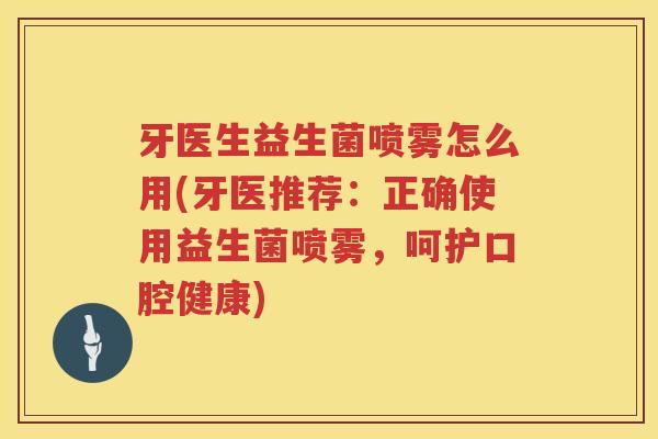 牙医生益生菌喷雾怎么用(牙医推荐：正确使用益生菌喷雾，呵护口腔健康)