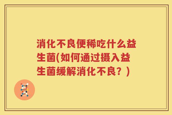 消化不良便稀吃什么益生菌(如何通过摄入益生菌缓解消化不良？)