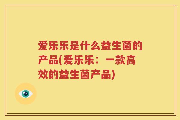 爱乐乐是什么益生菌的产品(爱乐乐：一款高效的益生菌产品)