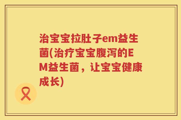 治宝宝拉肚子em益生菌(治疗宝宝腹泻的EM益生菌，让宝宝健康成长)