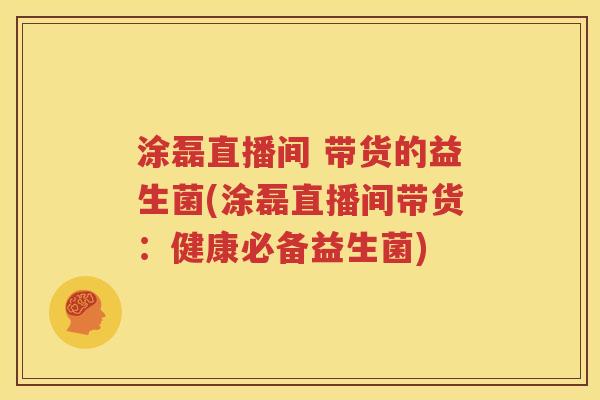 涂磊直播间 带货的益生菌(涂磊直播间带货：健康必备益生菌)
