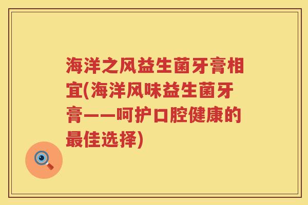 海洋之风益生菌牙膏相宜(海洋风味益生菌牙膏——呵护口腔健康的最佳选择)