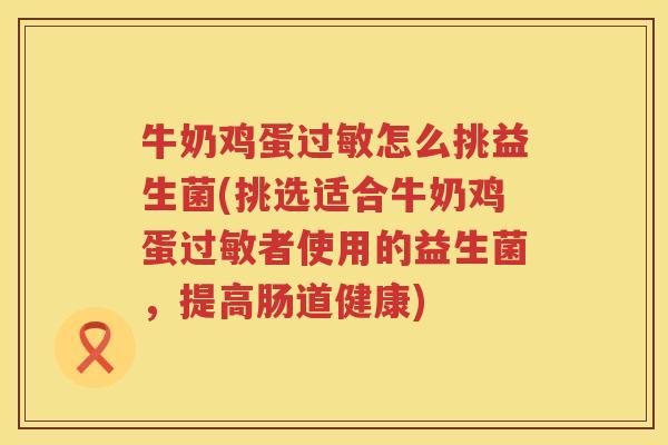 牛奶鸡蛋过敏怎么挑益生菌(挑选适合牛奶鸡蛋过敏者使用的益生菌，提高肠道健康)
