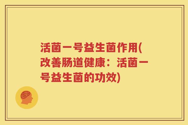 活菌一号益生菌作用(改善肠道健康：活菌一号益生菌的功效)
