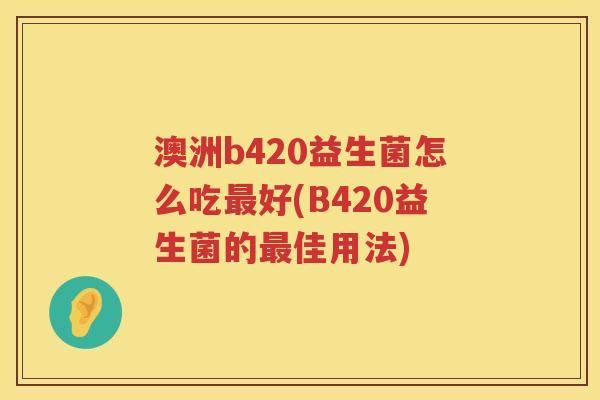 澳洲b420益生菌怎么吃最好(B420益生菌的最佳用法)