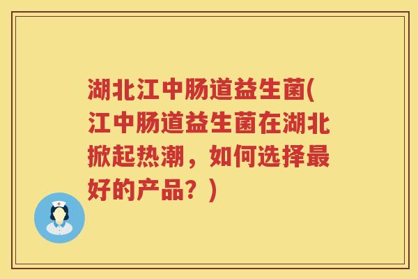 湖北江中肠道益生菌(江中肠道益生菌在湖北掀起热潮，如何选择最好的产品？)