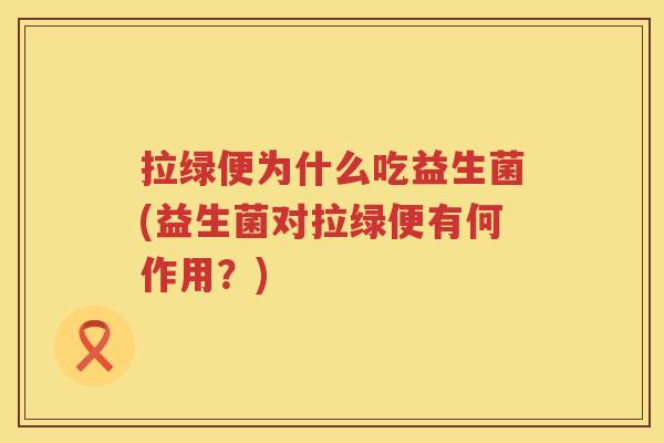 拉绿便为什么吃益生菌(益生菌对拉绿便有何作用？)