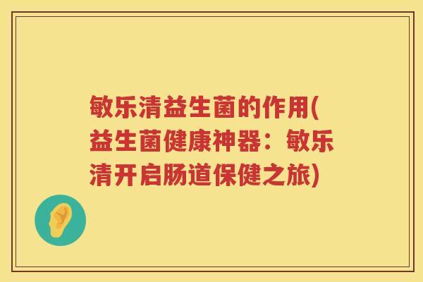 敏乐清益生菌的作用(益生菌健康神器：敏乐清开启肠道保健之旅)