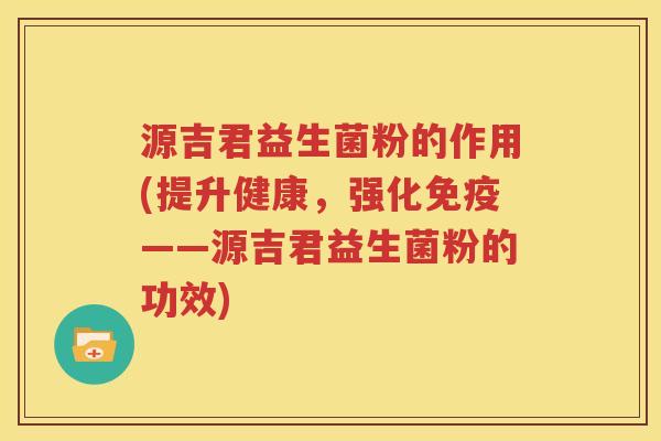 源吉君益生菌粉的作用(提升健康，强化免疫——源吉君益生菌粉的功效)