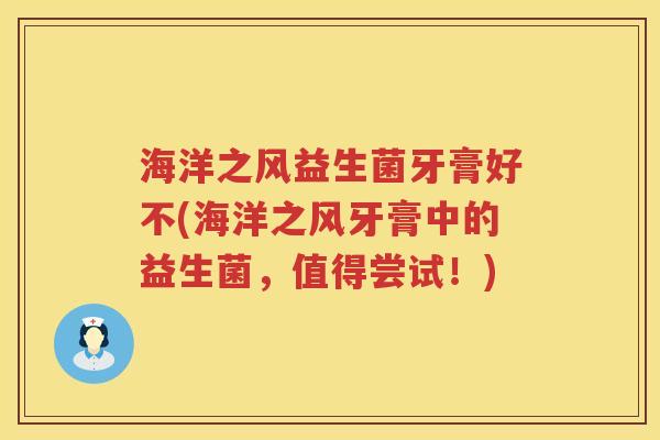 海洋之风益生菌牙膏好不(海洋之风牙膏中的益生菌，值得尝试！)