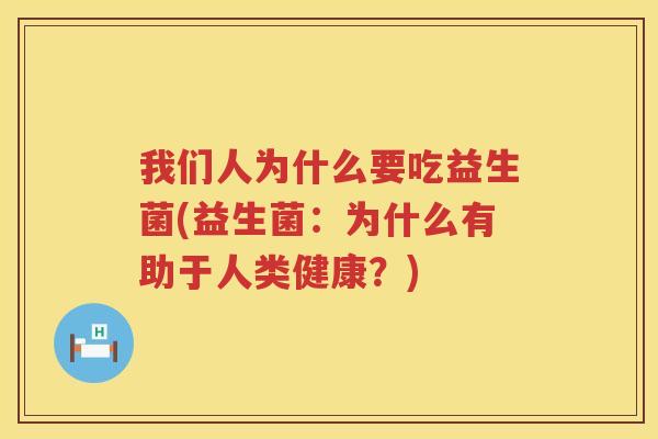 我们人为什么要吃益生菌(益生菌：为什么有助于人类健康？)