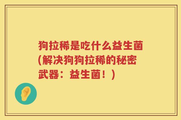 狗拉稀是吃什么益生菌(解决狗狗拉稀的秘密武器：益生菌！)