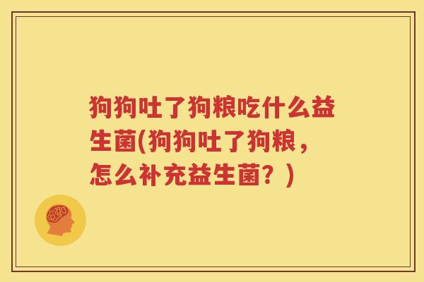 狗狗吐了狗粮吃什么益生菌(狗狗吐了狗粮，怎么补充益生菌？)