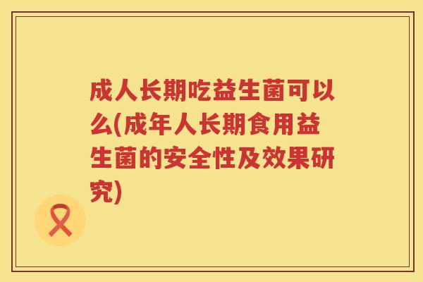 成人长期吃益生菌可以么(成年人长期食用益生菌的安全性及效果研究)