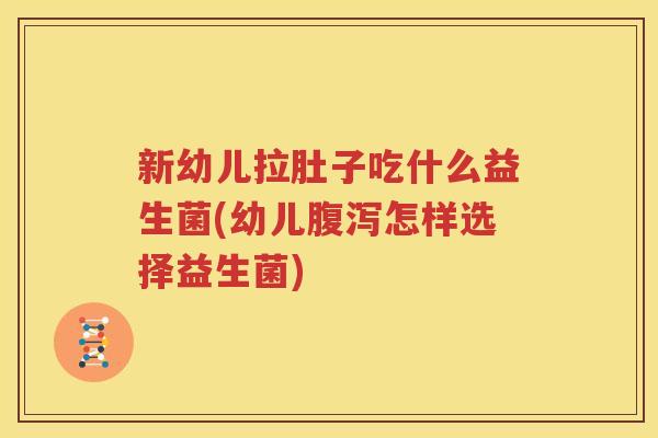 新幼儿拉肚子吃什么益生菌(幼儿腹泻怎样选择益生菌)