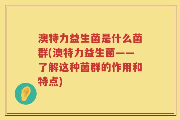 澳特力益生菌是什么菌群(澳特力益生菌——了解这种菌群的作用和特点)