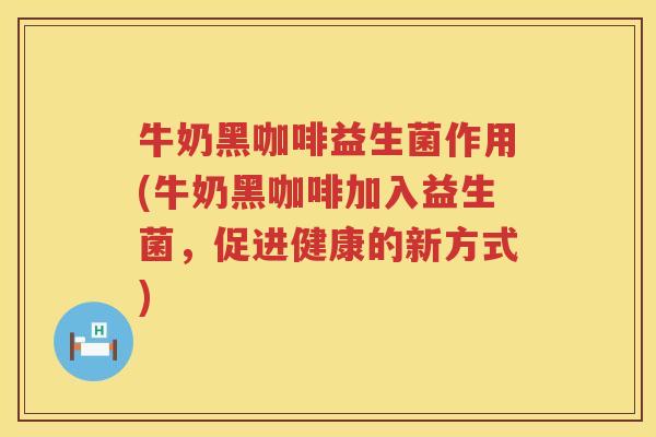 牛奶黑咖啡益生菌作用(牛奶黑咖啡加入益生菌，促进健康的新方式)