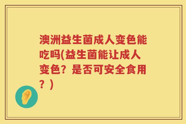 澳洲益生菌成人变色能吃吗(益生菌能让成人变色？是否可安全食用？)