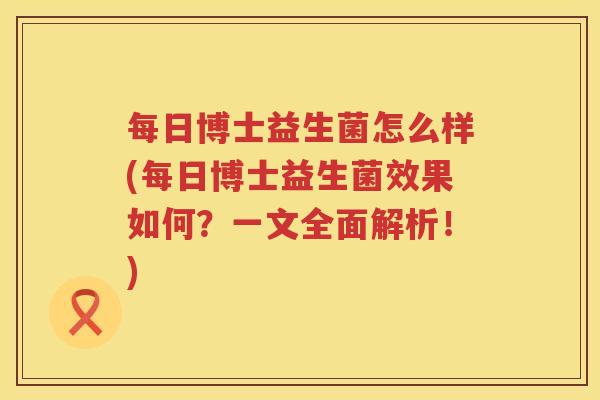 每日博士益生菌怎么样(每日博士益生菌效果如何？一文全面解析！)