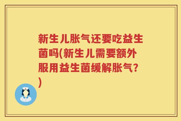 新生儿胀气还要吃益生菌吗(新生儿需要额外服用益生菌缓解胀气？)