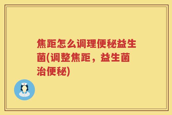 焦距怎么调理便秘益生菌(调整焦距，益生菌治便秘)