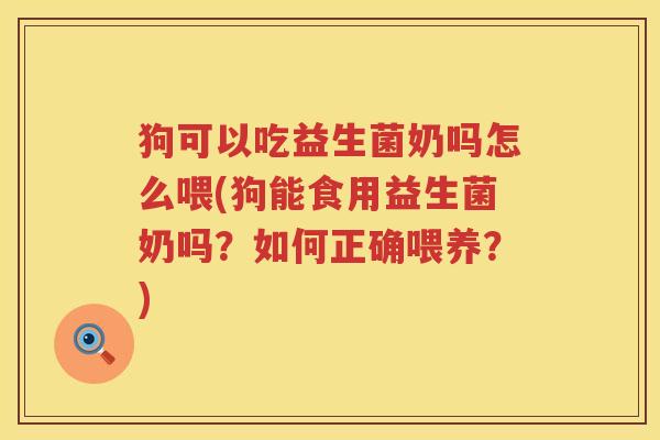 狗可以吃益生菌奶吗怎么喂(狗能食用益生菌奶吗？如何正确喂养？)