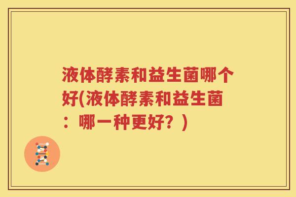 液体酵素和益生菌哪个好(液体酵素和益生菌：哪一种更好？)