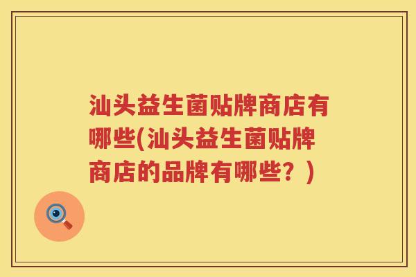 汕头益生菌贴牌商店有哪些(汕头益生菌贴牌商店的品牌有哪些？)