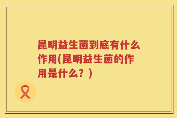 昆明益生菌到底有什么作用(昆明益生菌的作用是什么？)