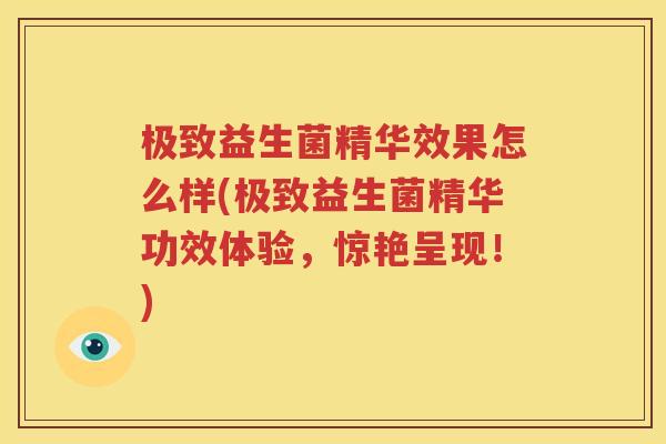 极致益生菌精华效果怎么样(极致益生菌精华功效体验，惊艳呈现！)