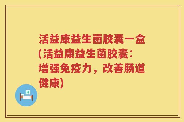 活益康益生菌胶囊一盒(活益康益生菌胶囊：增强免疫力，改善肠道健康)