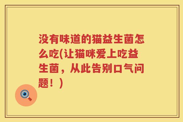 没有味道的猫益生菌怎么吃(让猫咪爱上吃益生菌，从此告别口气问题！)