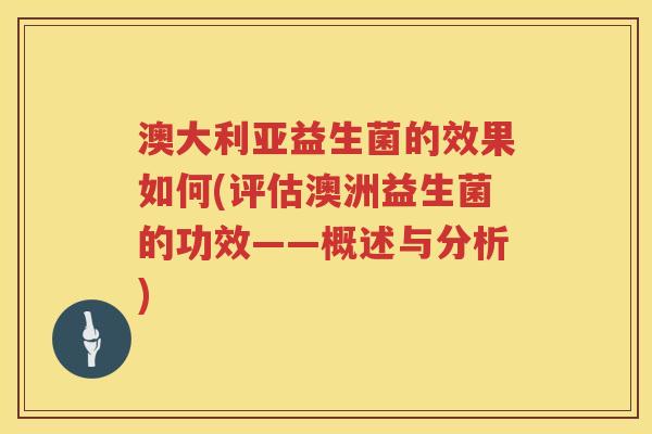 澳大利亚益生菌的效果如何(评估澳洲益生菌的功效——概述与分析)