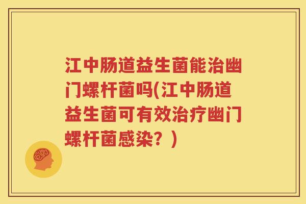 江中肠道益生菌能治幽门螺杆菌吗(江中肠道益生菌可有效治疗幽门螺杆菌感染？)