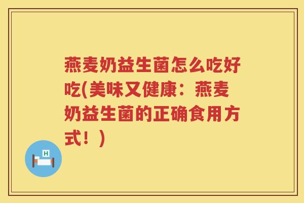 燕麦奶益生菌怎么吃好吃(美味又健康：燕麦奶益生菌的正确食用方式！)
