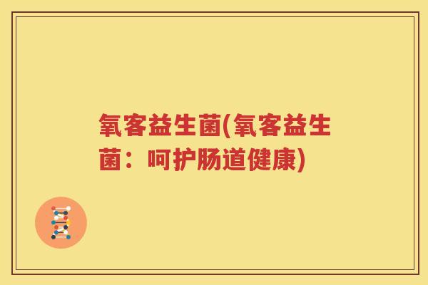 氧客益生菌(氧客益生菌：呵护肠道健康)