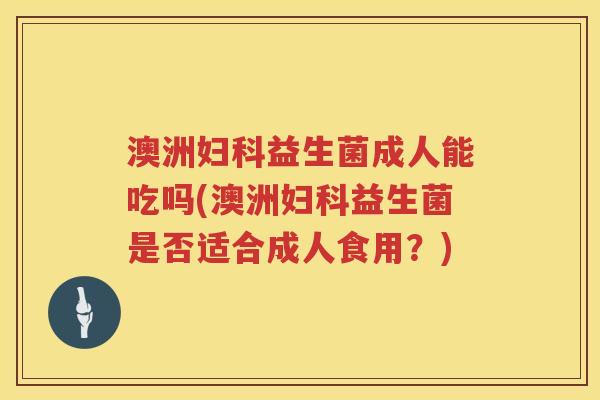 澳洲妇科益生菌成人能吃吗(澳洲妇科益生菌是否适合成人食用？)