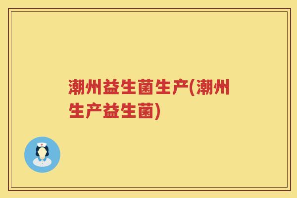 潮州益生菌生产(潮州生产益生菌)