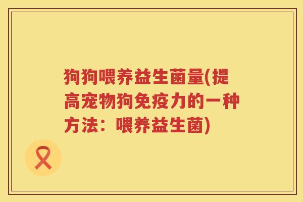 狗狗喂养益生菌量(提高宠物狗免疫力的一种方法：喂养益生菌)