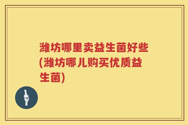 潍坊哪里卖益生菌好些(潍坊哪儿购买优质益生菌)