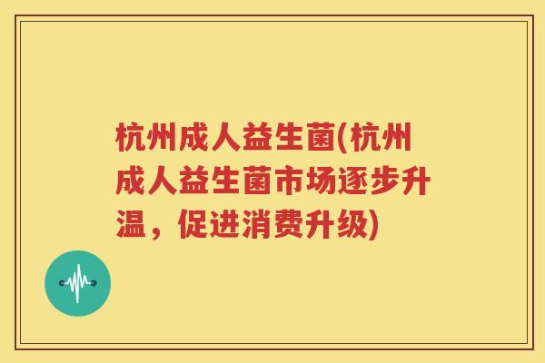 杭州成人益生菌(杭州成人益生菌市场逐步升温，促进消费升级)