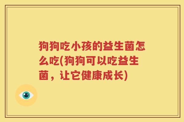 狗狗吃小孩的益生菌怎么吃(狗狗可以吃益生菌，让它健康成长)