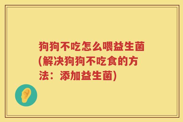 狗狗不吃怎么喂益生菌(解决狗狗不吃食的方法：添加益生菌)