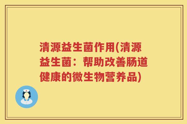 清源益生菌作用(清源益生菌：帮助改善肠道健康的微生物营养品)