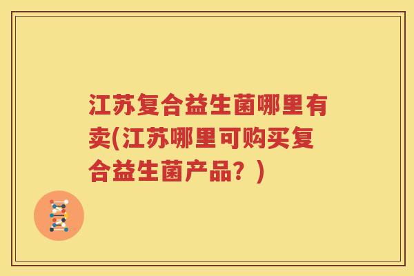 江苏复合益生菌哪里有卖(江苏哪里可购买复合益生菌产品？)