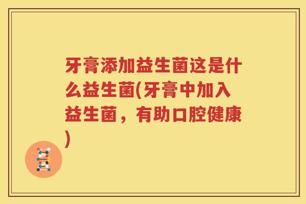 牙膏添加益生菌这是什么益生菌(牙膏中加入益生菌，有助口腔健康)