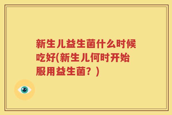 新生儿益生菌什么时候吃好(新生儿何时开始服用益生菌？)