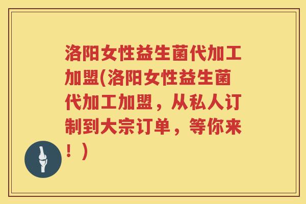 洛阳女性益生菌代加工加盟(洛阳女性益生菌代加工加盟，从私人订制到大宗订单，等你来！)
