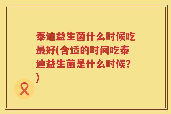 泰迪益生菌什么时候吃最好(合适的时间吃泰迪益生菌是什么时候？)