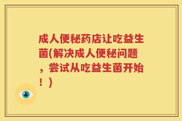 成人便秘药店让吃益生菌(解决成人便秘问题，尝试从吃益生菌开始！)